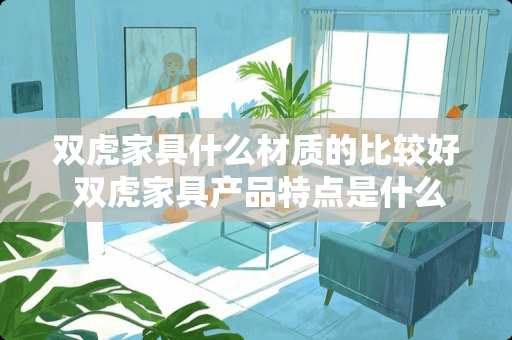 双虎家具什么材质的比较好 双虎家具产品特点是什么呢
