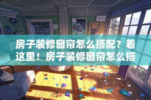 房子装修窗帘怎么搭配？看这里！房子装修窗帘怎么搭配