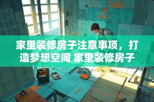 家里装修房子注意事项，打造梦想空间 家里装修房子注意事项