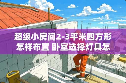 超级小房间2-3平米四方形怎样布置 卧室选择灯具怎么选？圆形的好还是方形的好