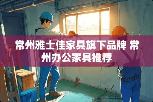 常州雅士佳家具旗下品牌 常州办公家具推荐