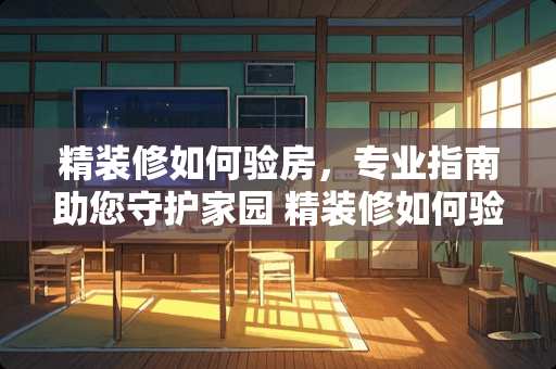 精装修如何验房，专业指南助您守护家园 精装修如何验房