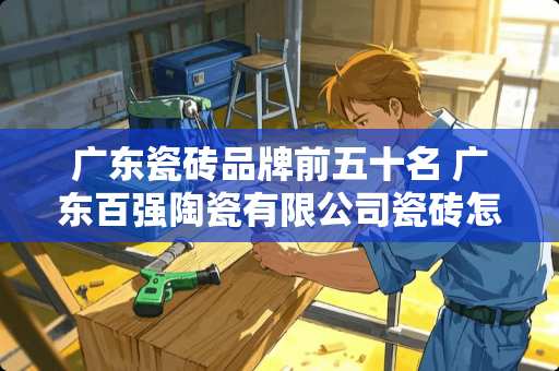 广东瓷砖品牌前五十名 广东百强陶瓷有限公司瓷砖怎么样
