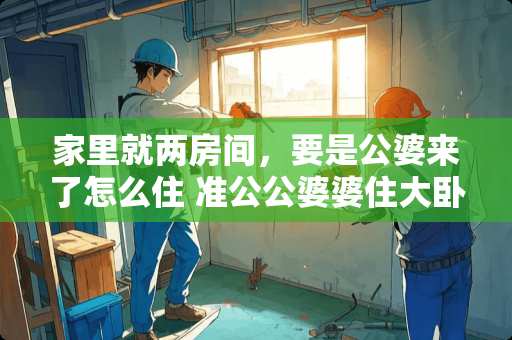 家里就两房间，要是公婆来了怎么住 准公公婆婆住大卧室还有结婚照片，不知道他们是什么心理