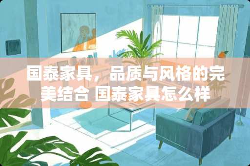国泰家具，品质与风格的完美结合 国泰家具怎么样