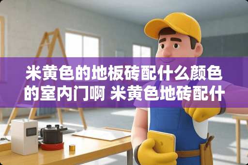 米黄色的地板砖配什么颜色的室内门啊 米黄色地砖配什么颜色的门好看