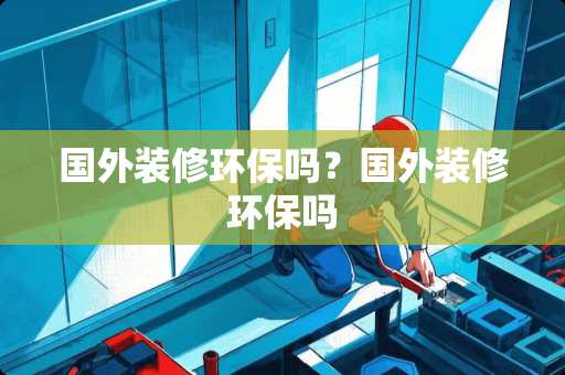 国外装修环保吗？国外装修环保吗
