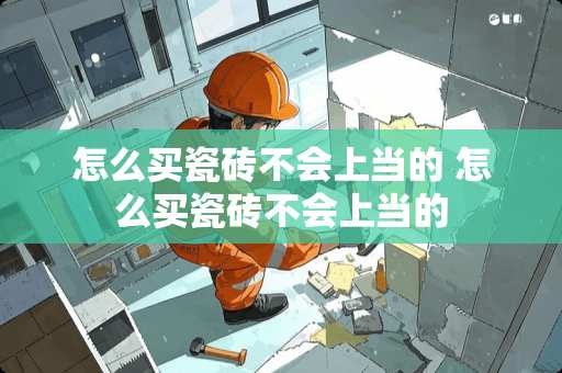 怎么买瓷砖不会上当的 怎么买瓷砖不会上当的