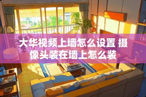 大华视频上墙怎么设置 **头装在墙上怎么装