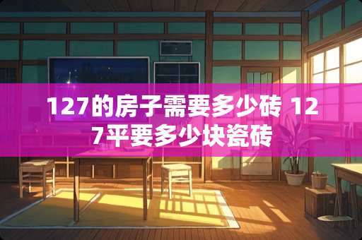 127的房子需要多少砖 127平要多少块瓷砖