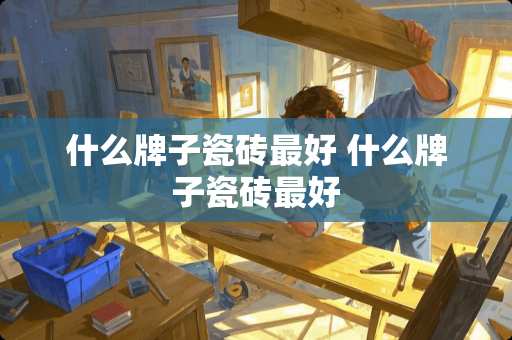 什么牌子瓷砖最好 什么牌子瓷砖最好