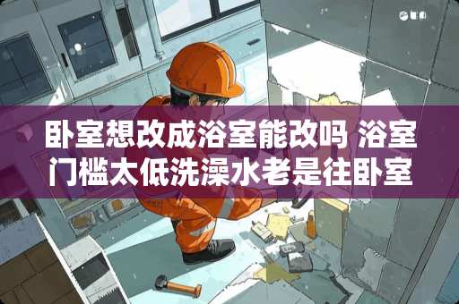 卧室想改成浴室能改吗 浴室门槛太低洗澡水老是往卧室渗怎么办