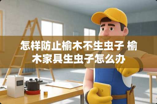 怎样防止榆木不生虫子 榆木家具生虫子怎么办