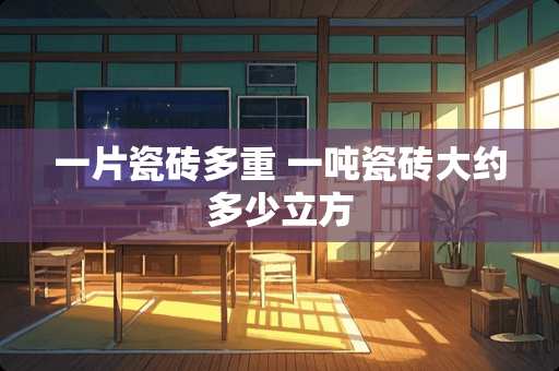 一片瓷砖多重 一吨瓷砖大约多少立方