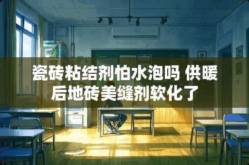 瓷砖粘结剂怕水泡吗 供暖后地砖美缝剂软化了