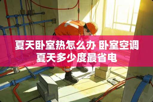 夏天卧室热怎么办 卧室空调夏天多少度最省电