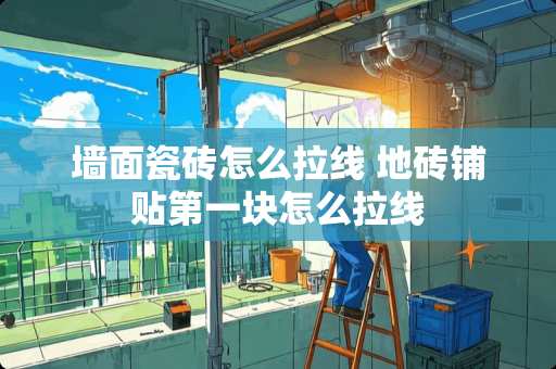 墙面瓷砖怎么拉线 地砖铺贴第一块怎么拉线