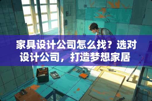 家具设计公司怎么找？选对设计公司，打造***居 家具设计公司怎么找