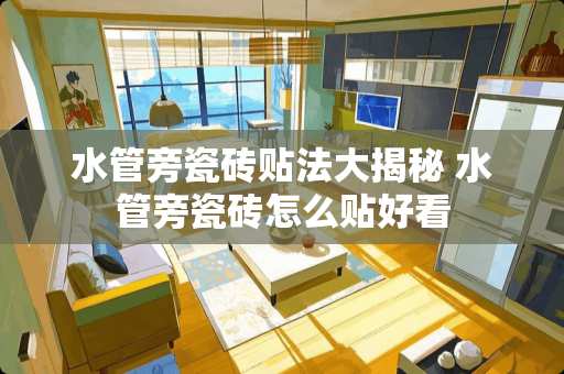 水管旁瓷砖贴法大揭秘 水管旁瓷砖怎么贴好看