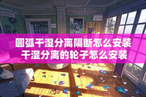 圆弧干湿分离隔断怎么安装 干湿分离的轮子怎么安装的