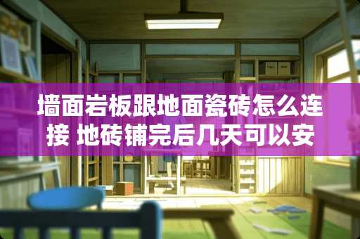 墙面岩板跟地面瓷砖怎么连接 地砖铺完后几天可以安室内门