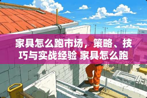 家具怎么跑市场，策略、技巧与实战经验 家具怎么跑市场