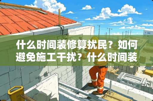 什么时间装修算扰民？如何避免施工干扰？什么时间装修算扰民