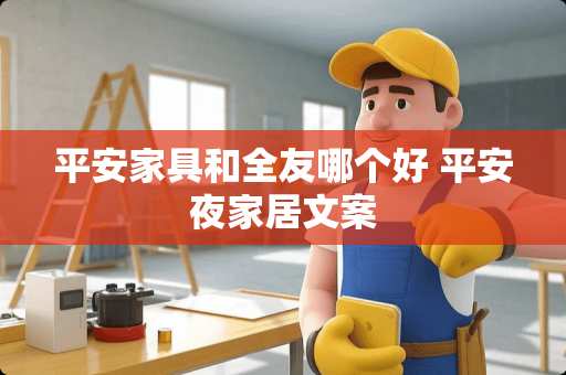 平安家具和全友哪个好 平安夜家居文案