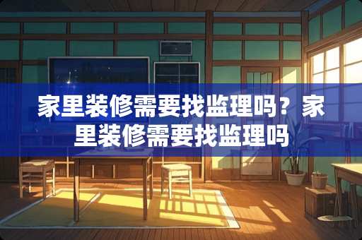 家里装修需要找监理吗?家里装修需要找监理吗 家里装修需要找监理吗?家里装修需要找监理吗