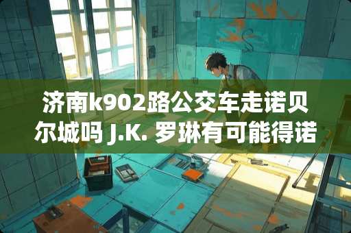 济南k902路公交车走诺贝尔城吗 J.K. 罗琳有可能得诺贝尔文学奖吗