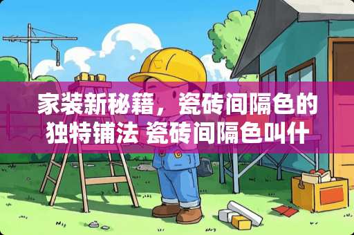 家装新秘籍，瓷砖间隔色的独特铺法 瓷砖间隔色叫什么铺法