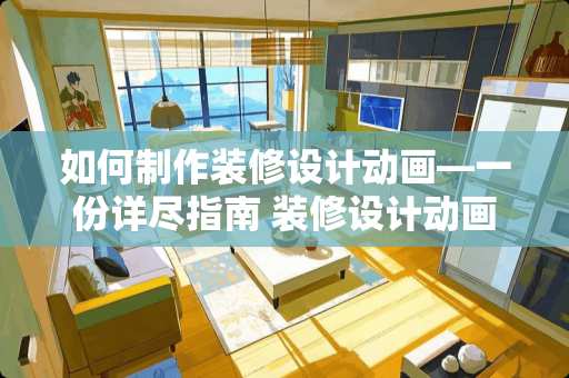 如何制作装修设计动画—一份详尽指南 装修设计动画怎么做的