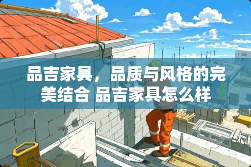 品吉家具，品质与风格的完美结合 品吉家具怎么样