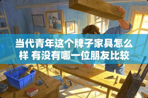 当代青年这个牌子家具怎么样 有没有哪一位朋友比较清楚家具啊，我想了解下现代家具，想知道好看的现代家具有什么，有谁给我推荐吗