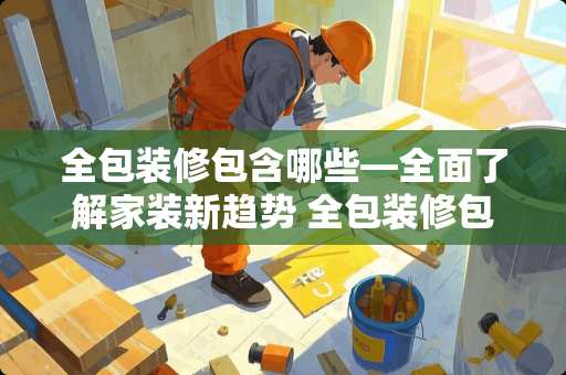 全包装修包含哪些—全面了解家装新趋势 全包装修包含哪些