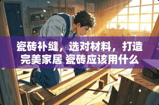 瓷砖补缝，选对材料，打造完美家居 瓷砖应该用什么补缝好