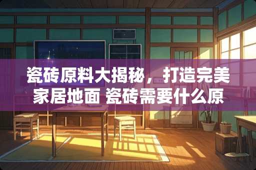 瓷砖原料大揭秘，打造完美家居地面 瓷砖需要什么原料