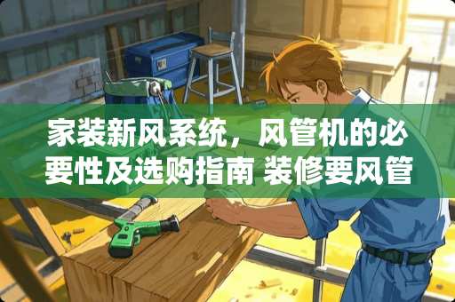 家装新风系统，风管机的必要性及选购指南 装修要风管机吗