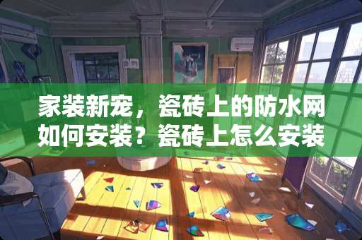 家装新宠，瓷砖上的防水网如何安装？瓷砖上怎么安装防水网