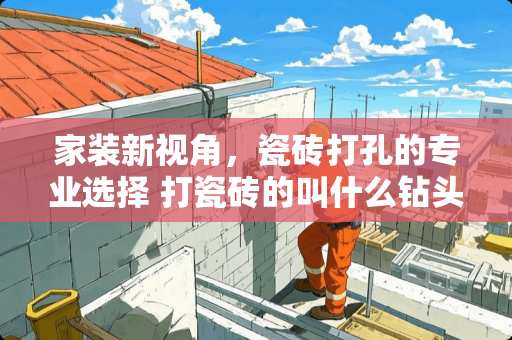 家装新视角，瓷砖打孔的专业选择 打瓷砖的叫什么钻头