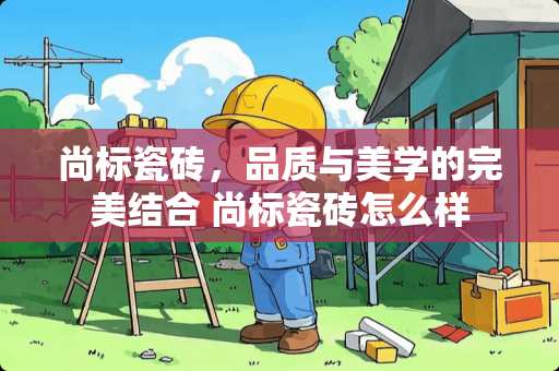 尚标瓷砖，品质与美学的完美结合 尚标瓷砖怎么样