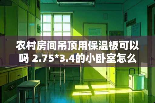 农村房间吊顶用保温板可以吗 2.75*3.4的小卧室怎么布置