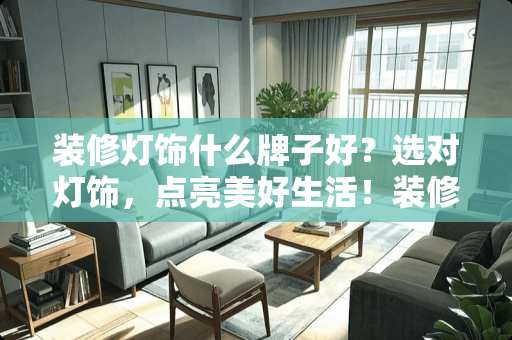 装修灯饰什么牌子好？选对灯饰，点亮美好生活！装修嗯灯什么牌子好