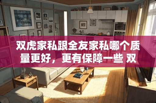 双虎家私跟全友家私哪个质量更好，更有保障一些 双虎家具和全友那个好