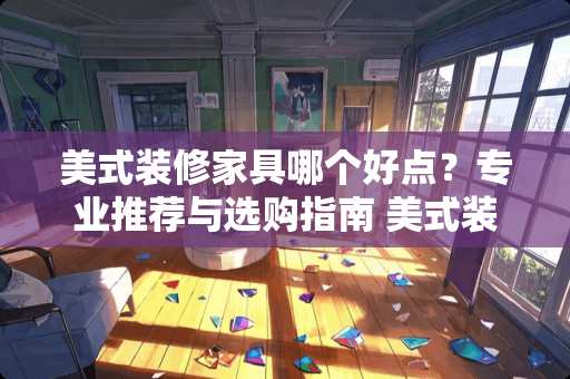 美式装修家具哪个好点？专业推荐与选购指南 美式装修家具哪个好点