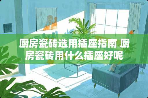 厨房瓷砖选用插座指南 厨房瓷砖用什么插座好呢