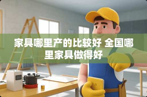 家具哪里产的比较好 全国哪里家具做得好