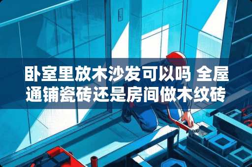 卧室里放木沙发可以吗 全屋通铺瓷砖还是房间做木纹砖好