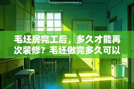 毛坯房完工后，多久才能再次装修？毛坯做完多久可以装修