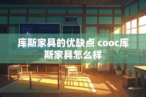 库斯家具的优缺点 cooc库斯家具怎么样